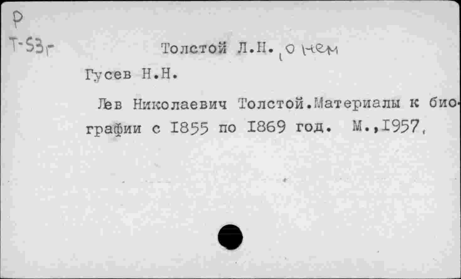 ﻿Толстой Л.II.
Гусев Н.Н.
.Гёв Николаевич Толстой.Материалы к биографии с 1855 по 1869 год. М.,1957,